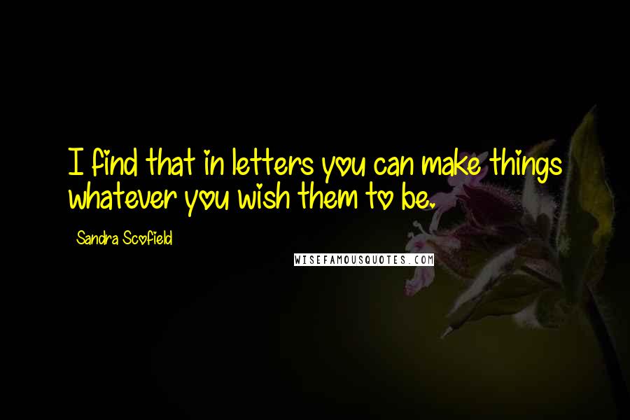 Sandra Scofield Quotes: I find that in letters you can make things whatever you wish them to be.