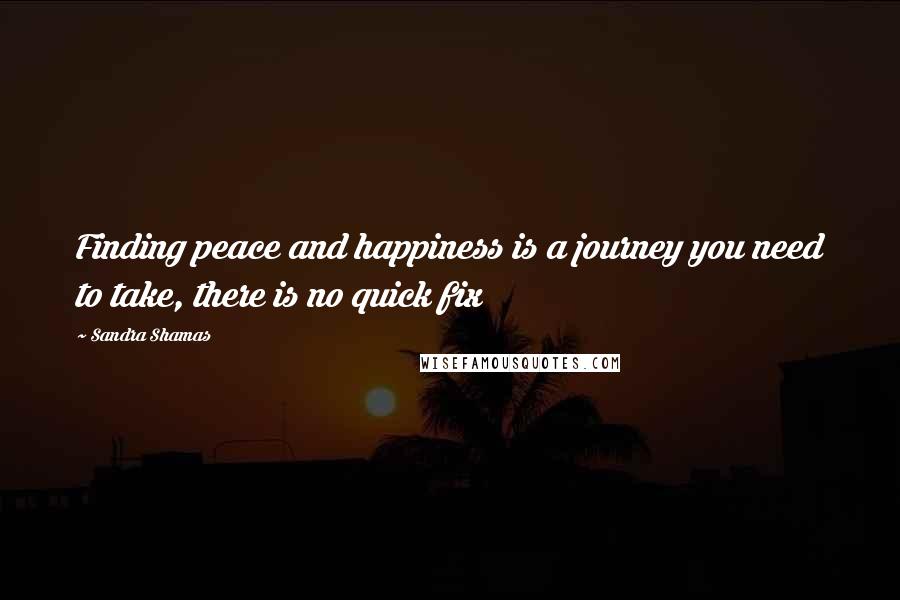 Sandra Shamas Quotes: Finding peace and happiness is a journey you need to take, there is no quick fix