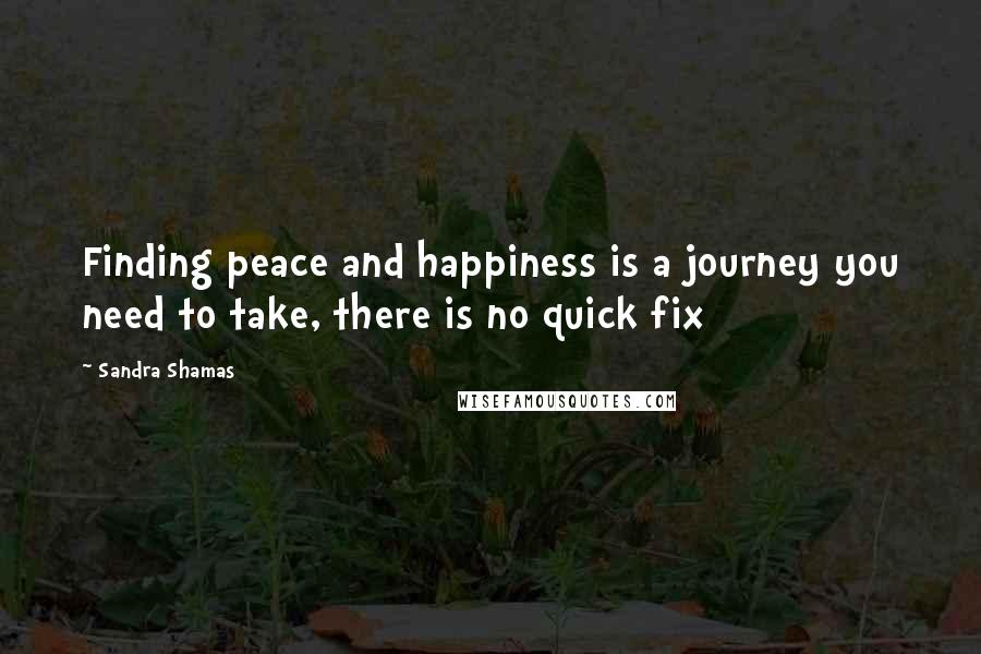 Sandra Shamas Quotes: Finding peace and happiness is a journey you need to take, there is no quick fix