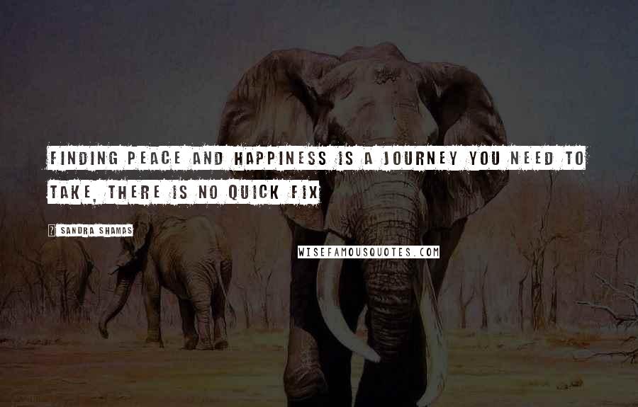 Sandra Shamas Quotes: Finding peace and happiness is a journey you need to take, there is no quick fix