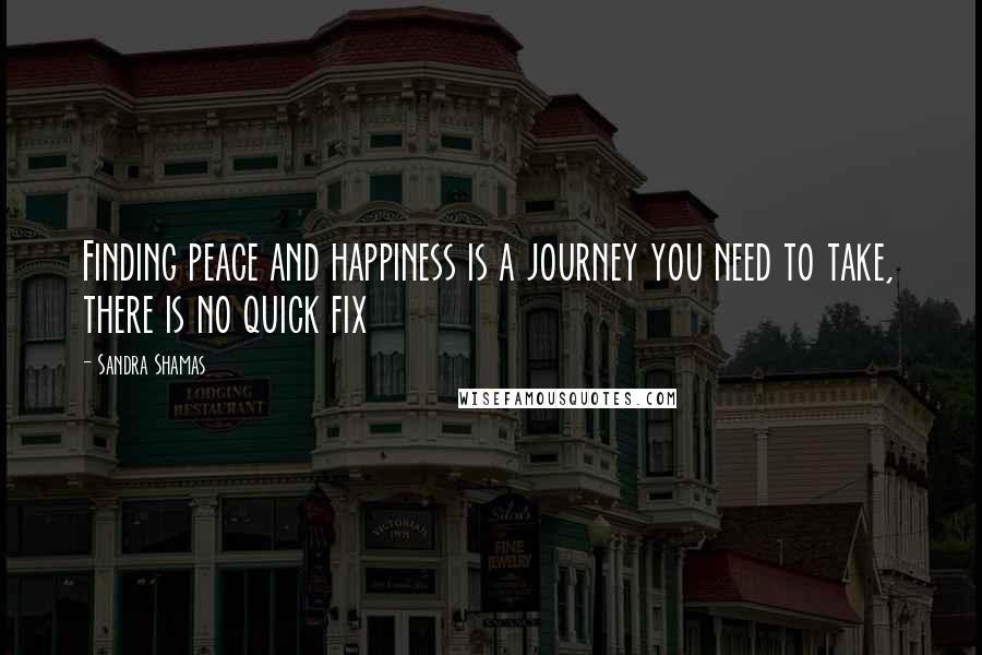 Sandra Shamas Quotes: Finding peace and happiness is a journey you need to take, there is no quick fix