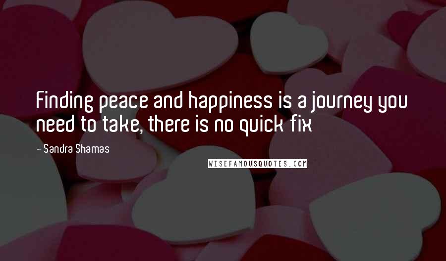 Sandra Shamas Quotes: Finding peace and happiness is a journey you need to take, there is no quick fix