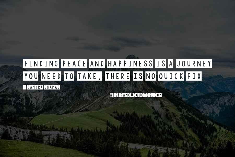 Sandra Shamas Quotes: Finding peace and happiness is a journey you need to take, there is no quick fix