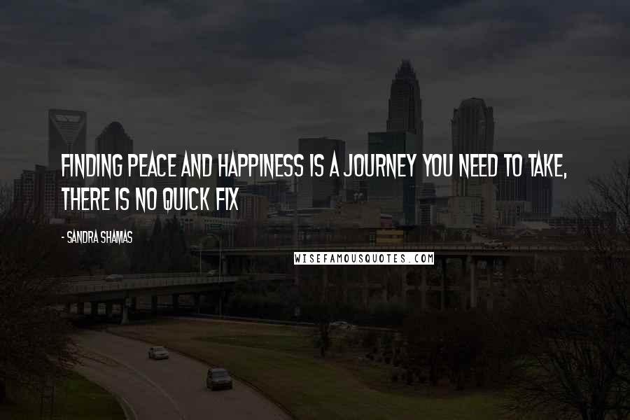 Sandra Shamas Quotes: Finding peace and happiness is a journey you need to take, there is no quick fix