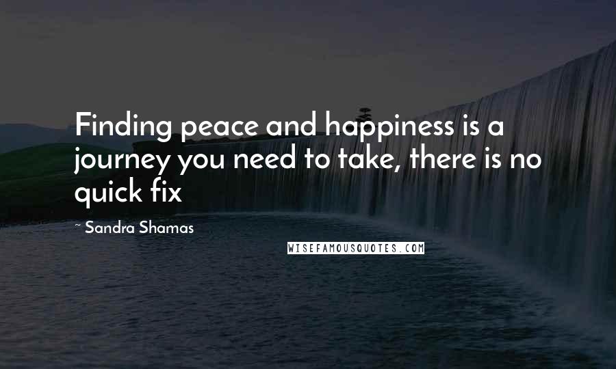 Sandra Shamas Quotes: Finding peace and happiness is a journey you need to take, there is no quick fix