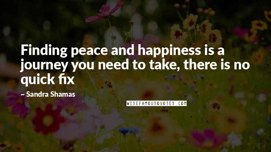 Sandra Shamas Quotes: Finding peace and happiness is a journey you need to take, there is no quick fix