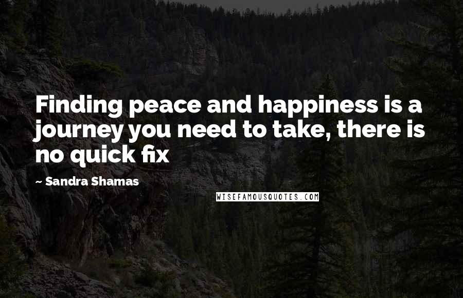 Sandra Shamas Quotes: Finding peace and happiness is a journey you need to take, there is no quick fix