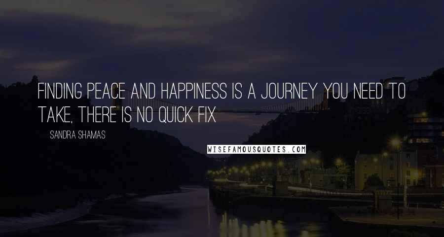 Sandra Shamas Quotes: Finding peace and happiness is a journey you need to take, there is no quick fix