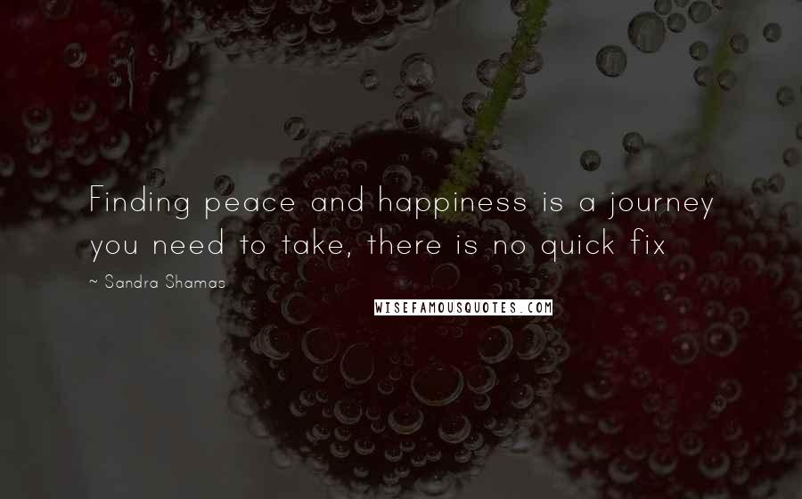 Sandra Shamas Quotes: Finding peace and happiness is a journey you need to take, there is no quick fix