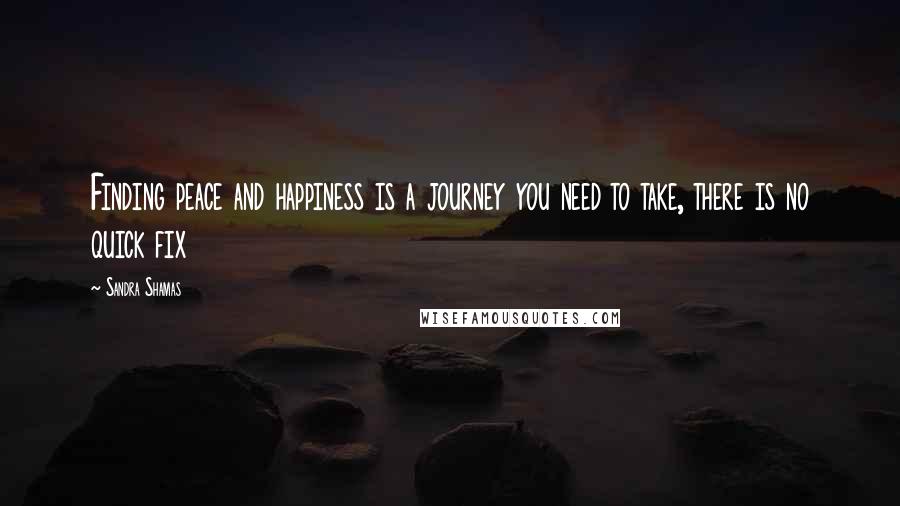 Sandra Shamas Quotes: Finding peace and happiness is a journey you need to take, there is no quick fix