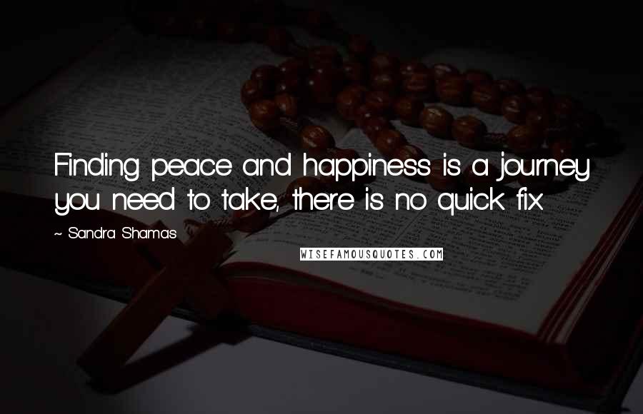 Sandra Shamas Quotes: Finding peace and happiness is a journey you need to take, there is no quick fix