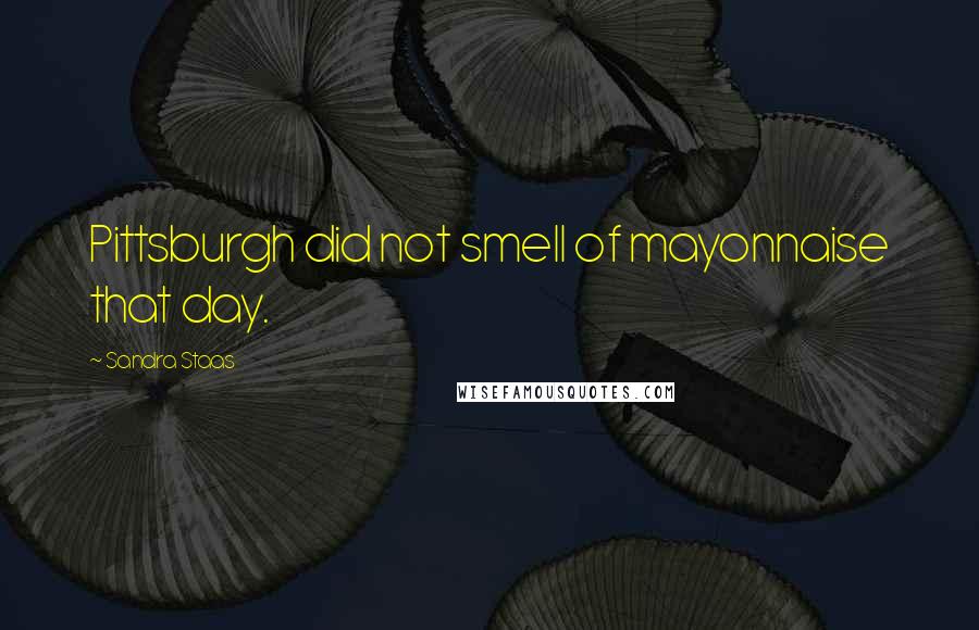 Sandra Staas Quotes: Pittsburgh did not smell of mayonnaise that day.