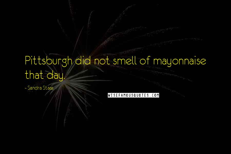 Sandra Staas Quotes: Pittsburgh did not smell of mayonnaise that day.