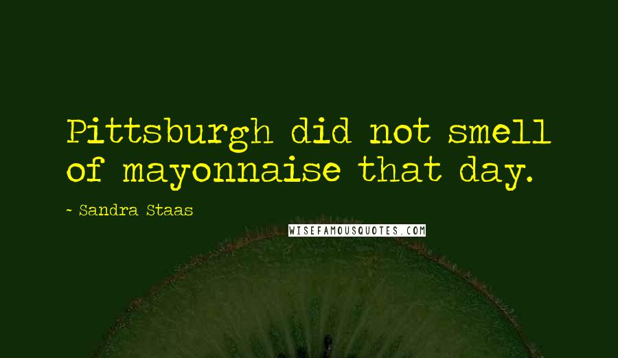 Sandra Staas Quotes: Pittsburgh did not smell of mayonnaise that day.