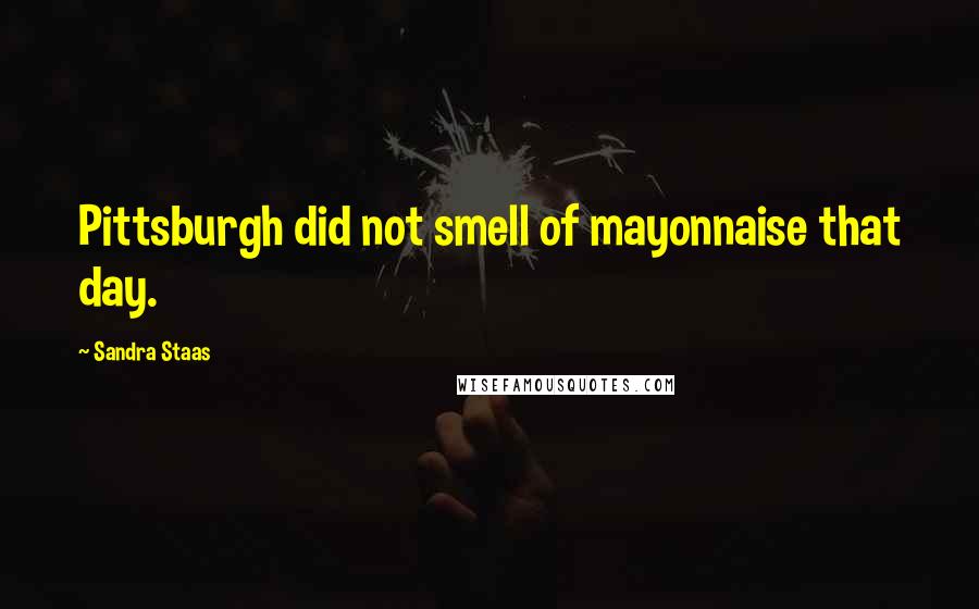 Sandra Staas Quotes: Pittsburgh did not smell of mayonnaise that day.