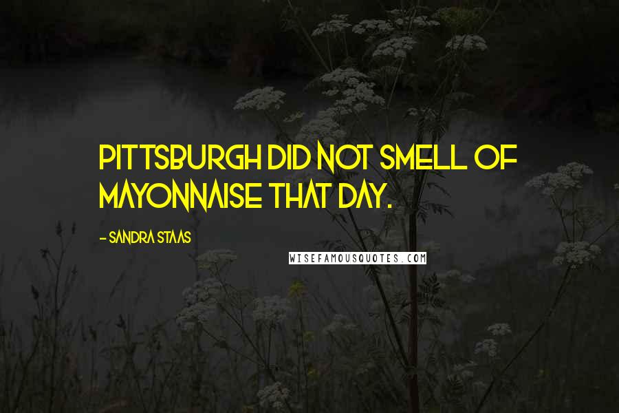 Sandra Staas Quotes: Pittsburgh did not smell of mayonnaise that day.