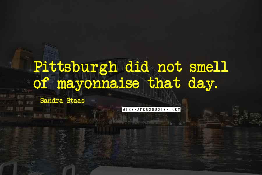 Sandra Staas Quotes: Pittsburgh did not smell of mayonnaise that day.