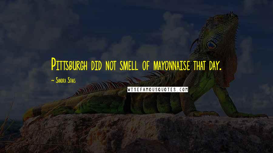 Sandra Staas Quotes: Pittsburgh did not smell of mayonnaise that day.