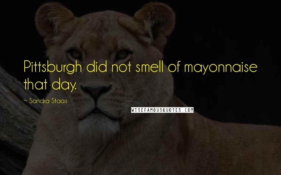 Sandra Staas Quotes: Pittsburgh did not smell of mayonnaise that day.