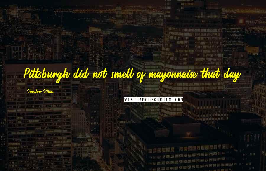 Sandra Staas Quotes: Pittsburgh did not smell of mayonnaise that day.