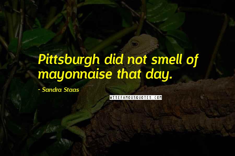 Sandra Staas Quotes: Pittsburgh did not smell of mayonnaise that day.