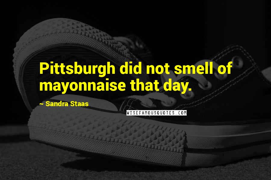Sandra Staas Quotes: Pittsburgh did not smell of mayonnaise that day.