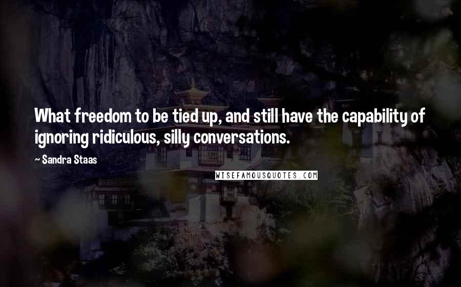 Sandra Staas Quotes: What freedom to be tied up, and still have the capability of ignoring ridiculous, silly conversations.
