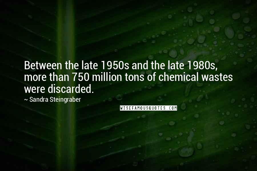 Sandra Steingraber Quotes: Between the late 1950s and the late 1980s, more than 750 million tons of chemical wastes were discarded.