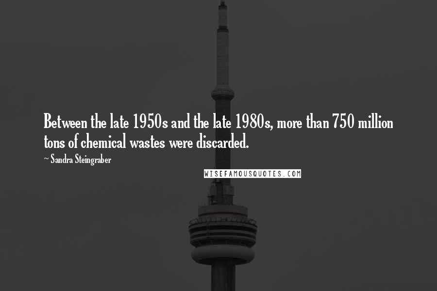 Sandra Steingraber Quotes: Between the late 1950s and the late 1980s, more than 750 million tons of chemical wastes were discarded.
