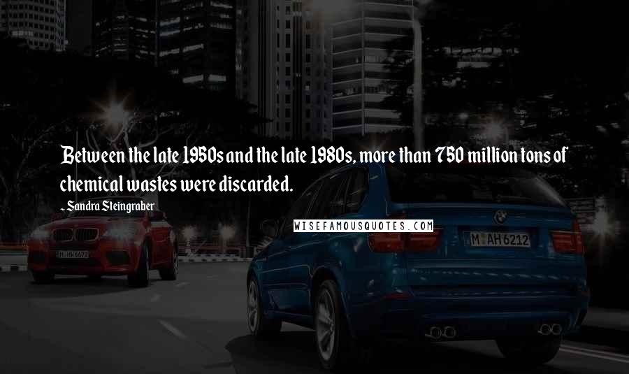 Sandra Steingraber Quotes: Between the late 1950s and the late 1980s, more than 750 million tons of chemical wastes were discarded.