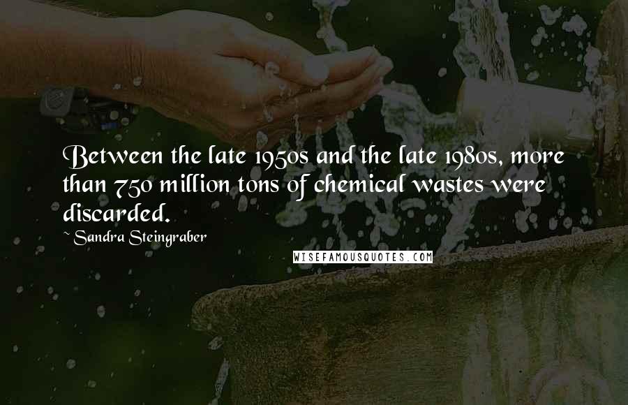 Sandra Steingraber Quotes: Between the late 1950s and the late 1980s, more than 750 million tons of chemical wastes were discarded.