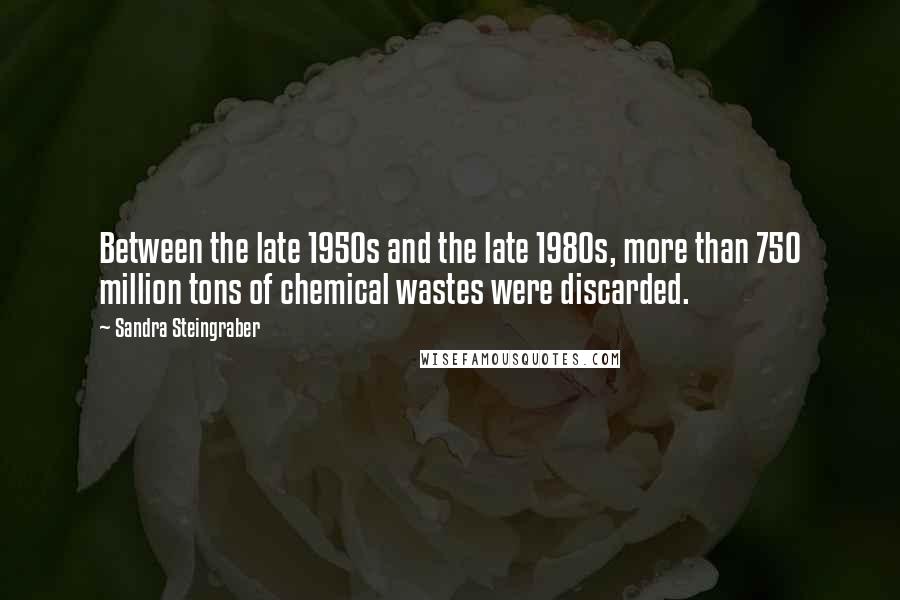 Sandra Steingraber Quotes: Between the late 1950s and the late 1980s, more than 750 million tons of chemical wastes were discarded.