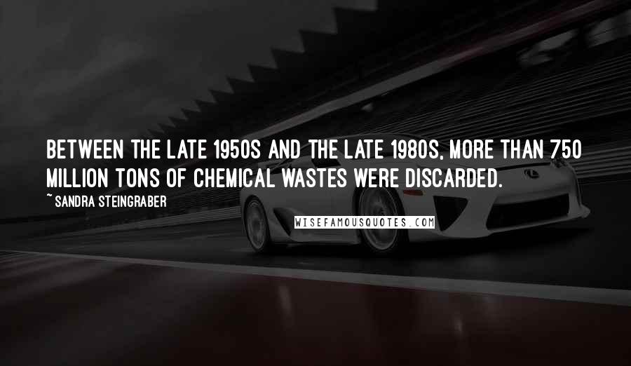 Sandra Steingraber Quotes: Between the late 1950s and the late 1980s, more than 750 million tons of chemical wastes were discarded.