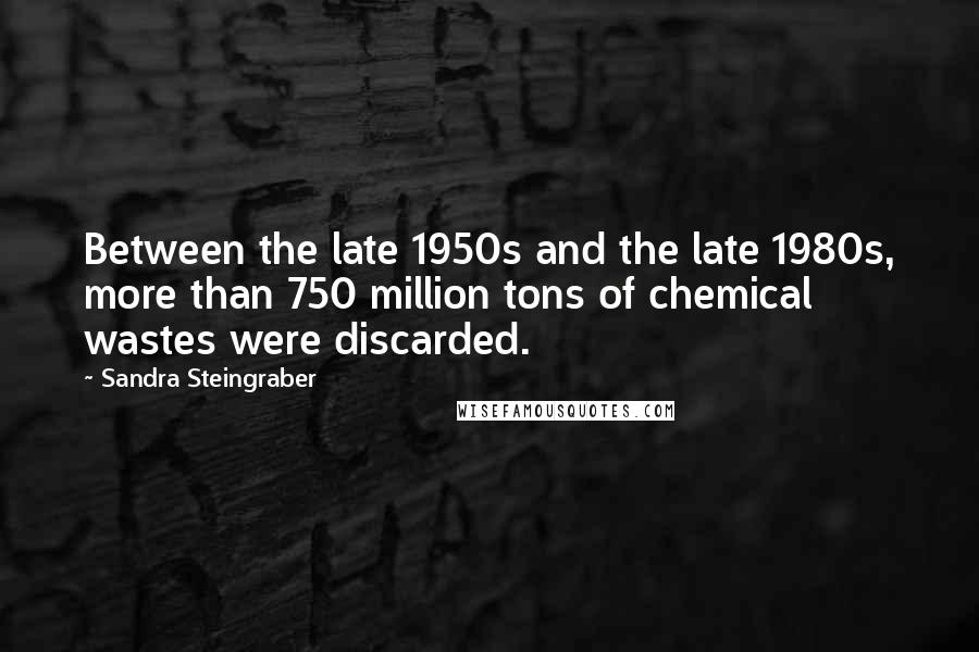 Sandra Steingraber Quotes: Between the late 1950s and the late 1980s, more than 750 million tons of chemical wastes were discarded.