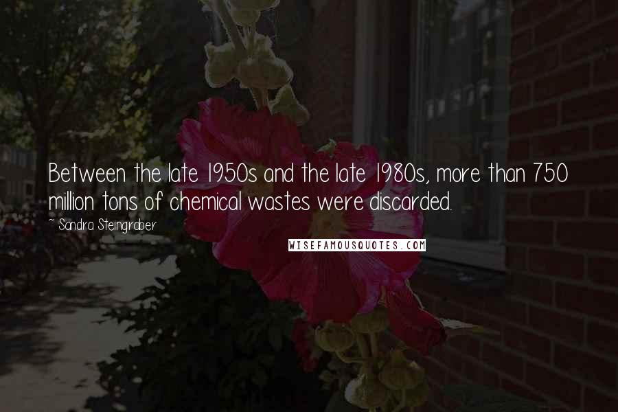 Sandra Steingraber Quotes: Between the late 1950s and the late 1980s, more than 750 million tons of chemical wastes were discarded.