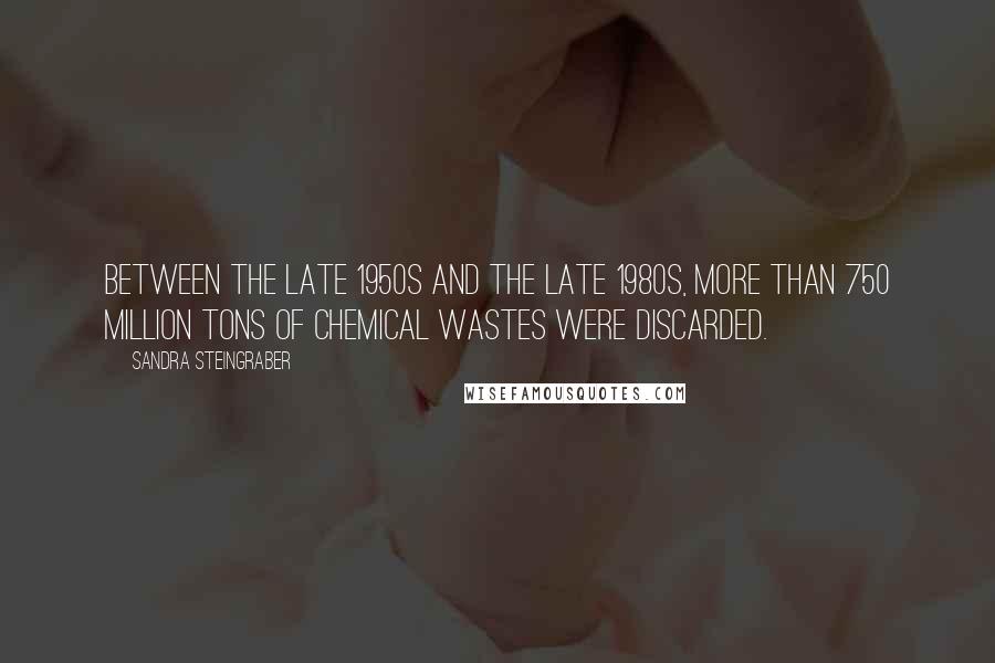 Sandra Steingraber Quotes: Between the late 1950s and the late 1980s, more than 750 million tons of chemical wastes were discarded.