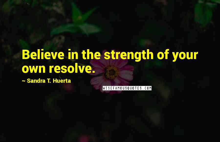 Sandra T. Huerta Quotes: Believe in the strength of your own resolve.