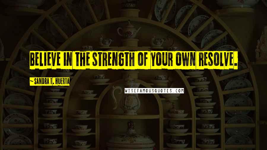 Sandra T. Huerta Quotes: Believe in the strength of your own resolve.