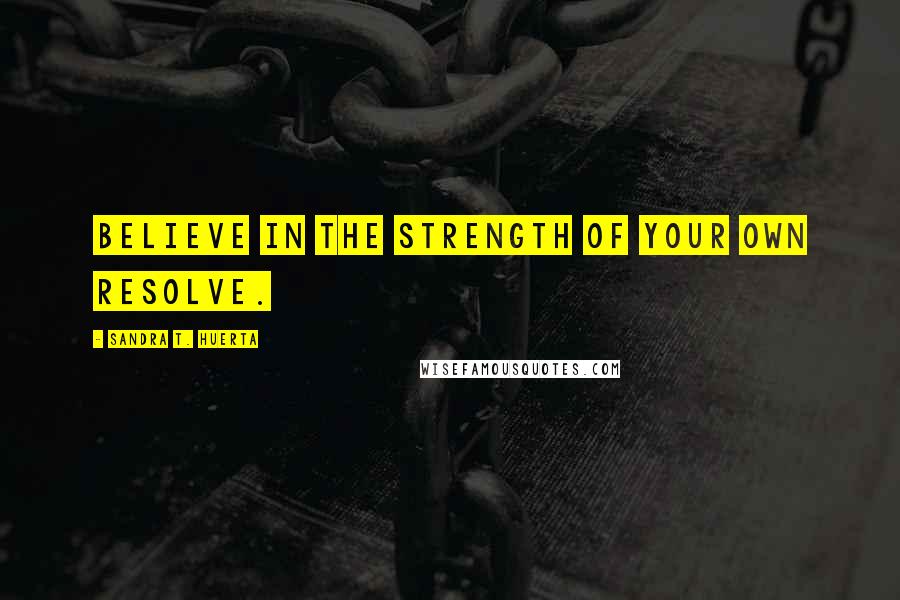 Sandra T. Huerta Quotes: Believe in the strength of your own resolve.