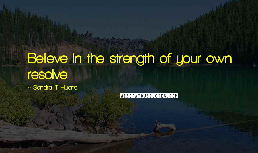 Sandra T. Huerta Quotes: Believe in the strength of your own resolve.