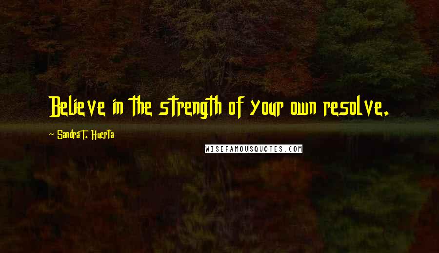 Sandra T. Huerta Quotes: Believe in the strength of your own resolve.