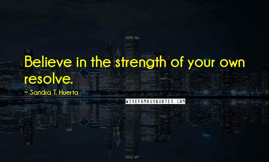 Sandra T. Huerta Quotes: Believe in the strength of your own resolve.
