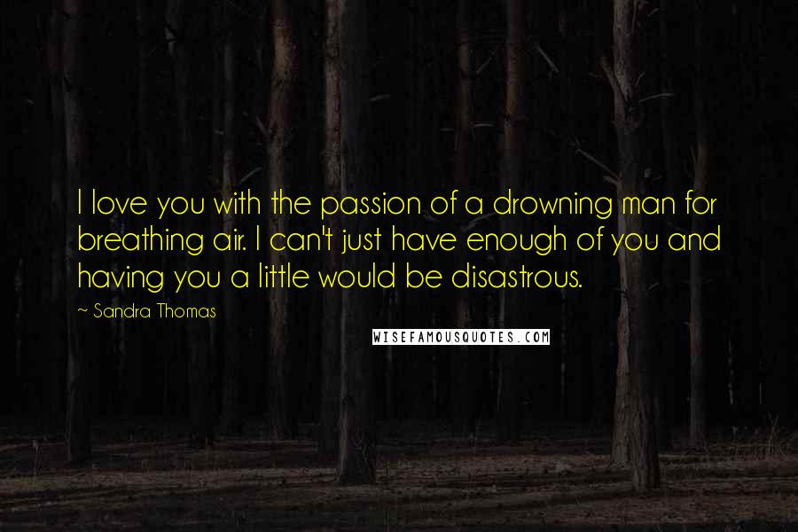 Sandra Thomas Quotes: I love you with the passion of a drowning man for breathing air. I can't just have enough of you and having you a little would be disastrous.