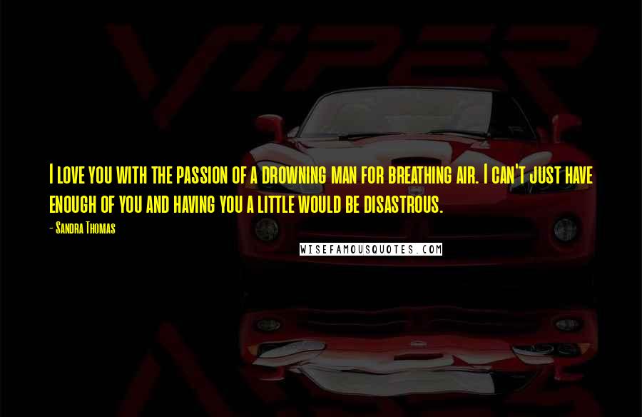 Sandra Thomas Quotes: I love you with the passion of a drowning man for breathing air. I can't just have enough of you and having you a little would be disastrous.