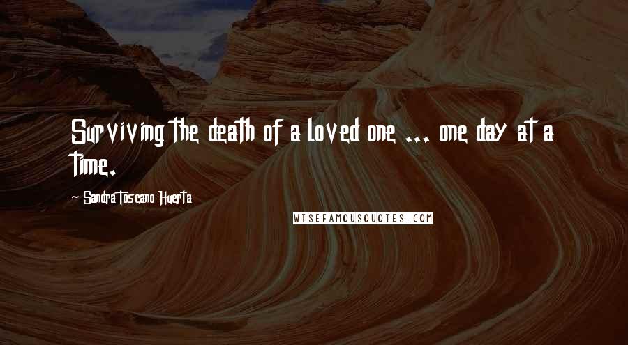 Sandra Toscano Huerta Quotes: Surviving the death of a loved one ... one day at a time.