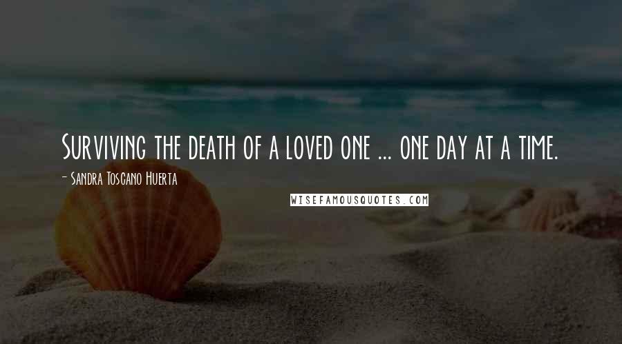 Sandra Toscano Huerta Quotes: Surviving the death of a loved one ... one day at a time.