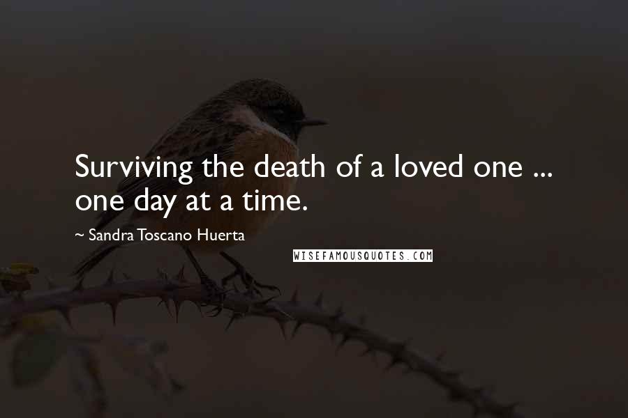 Sandra Toscano Huerta Quotes: Surviving the death of a loved one ... one day at a time.