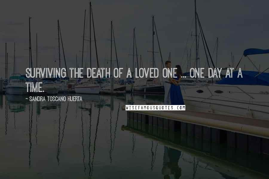 Sandra Toscano Huerta Quotes: Surviving the death of a loved one ... one day at a time.