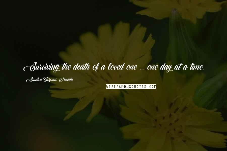 Sandra Toscano Huerta Quotes: Surviving the death of a loved one ... one day at a time.