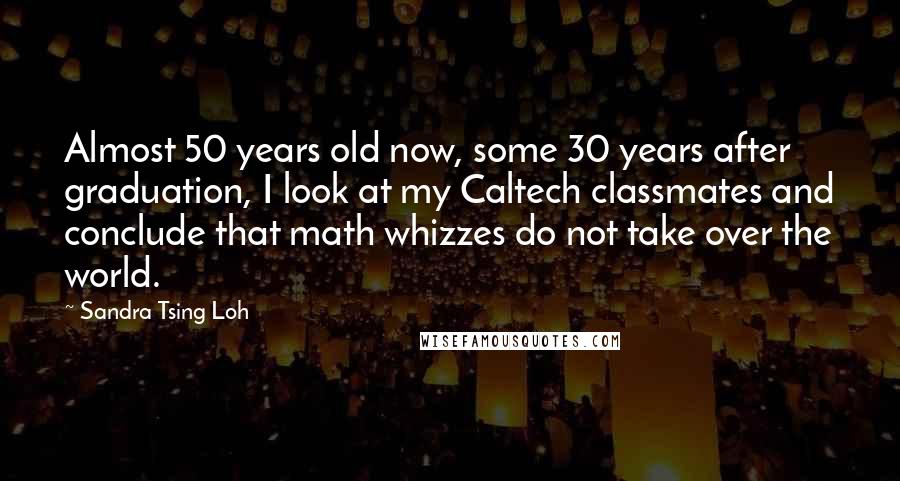 Sandra Tsing Loh Quotes: Almost 50 years old now, some 30 years after graduation, I look at my Caltech classmates and conclude that math whizzes do not take over the world.